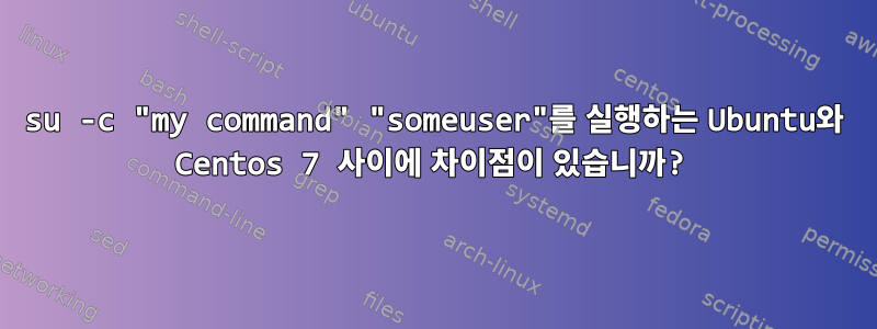 su -c "my command" "someuser"를 실행하는 Ubuntu와 Centos 7 사이에 차이점이 있습니까?