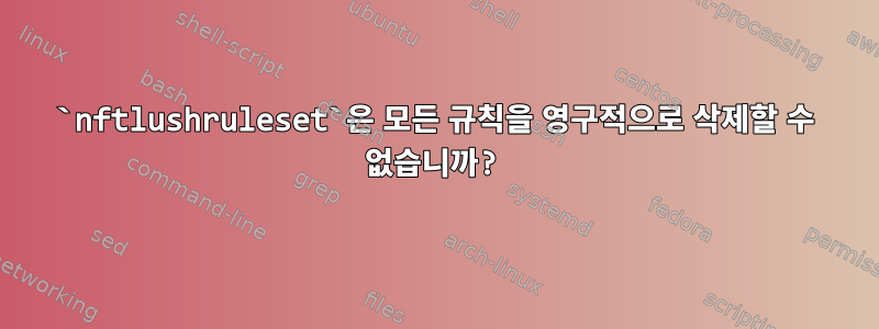 `nftlushruleset`은 모든 규칙을 영구적으로 삭제할 수 없습니까?