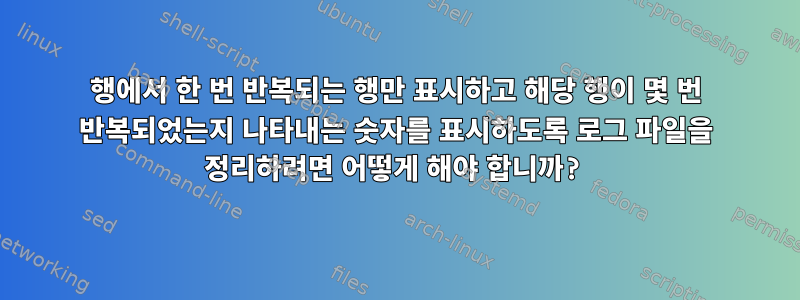 행에서 한 번 반복되는 행만 표시하고 해당 행이 몇 번 반복되었는지 나타내는 숫자를 표시하도록 로그 파일을 정리하려면 어떻게 해야 합니까?