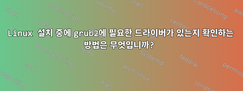 Linux 설치 중에 grub2에 필요한 드라이버가 있는지 확인하는 방법은 무엇입니까?