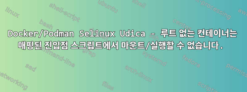 Docker/Podman Selinux Udica - 루트 없는 컨테이너는 매핑된 진입점 스크립트에서 마운트/실행할 수 없습니다.