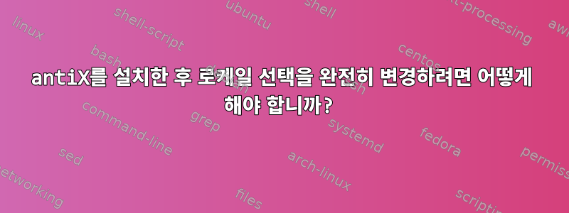 antiX를 설치한 후 로케일 선택을 완전히 변경하려면 어떻게 해야 합니까?