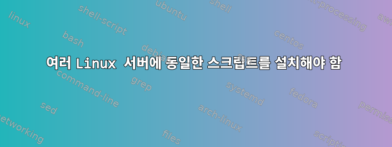 여러 Linux 서버에 동일한 스크립트를 설치해야 함