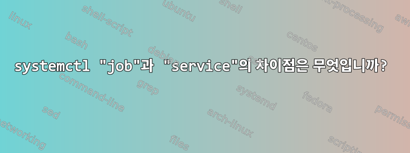 systemctl "job"과 "service"의 차이점은 무엇입니까?