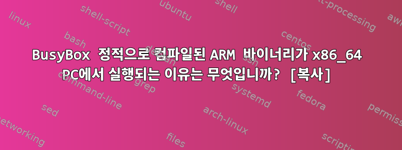 BusyBox 정적으로 컴파일된 ARM 바이너리가 x86_64 PC에서 실행되는 이유는 무엇입니까? [복사]