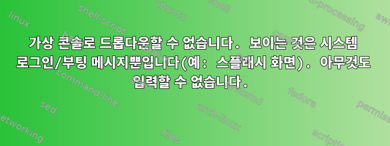 가상 콘솔로 드롭다운할 수 없습니다. 보이는 것은 시스템 로그인/부팅 메시지뿐입니다(예: 스플래시 화면). 아무것도 입력할 수 없습니다.