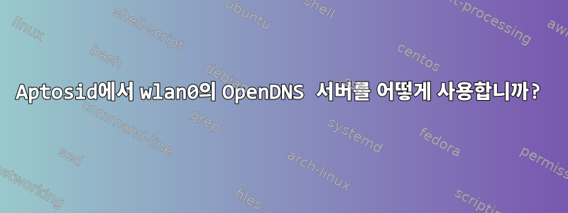 Aptosid에서 wlan0의 OpenDNS 서버를 어떻게 사용합니까?