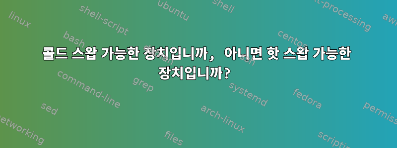 콜드 스왑 가능한 장치입니까, 아니면 핫 스왑 가능한 장치입니까?