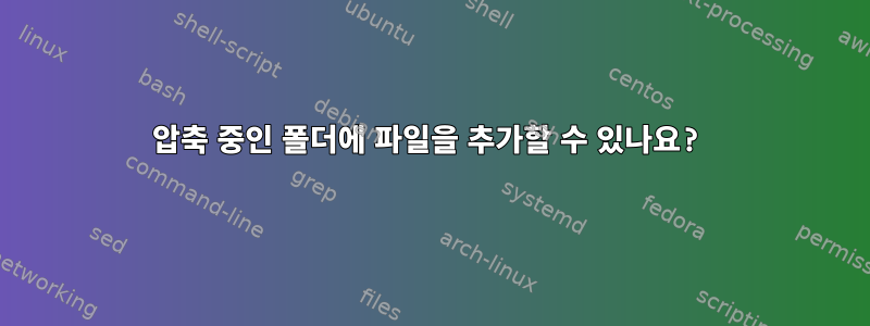 압축 중인 폴더에 파일을 추가할 수 있나요?