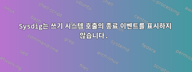 Sysdig는 쓰기 시스템 호출의 종료 이벤트를 표시하지 않습니다.