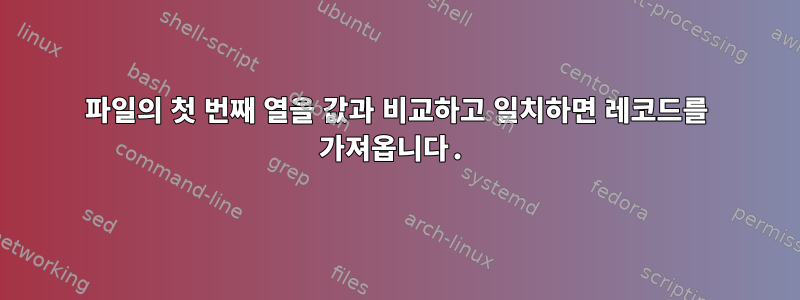 파일의 첫 번째 열을 값과 비교하고 일치하면 레코드를 가져옵니다.