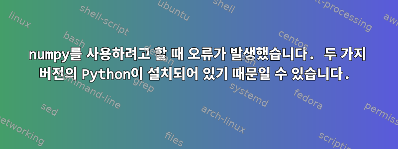 numpy를 사용하려고 할 때 오류가 발생했습니다. 두 가지 버전의 Python이 설치되어 있기 때문일 수 있습니다.