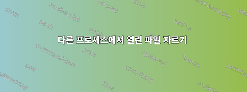 다른 프로세스에서 열린 파일 자르기