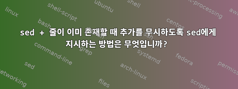 sed + 줄이 이미 존재할 때 추가를 무시하도록 sed에게 지시하는 방법은 무엇입니까?