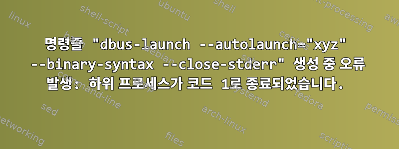 명령줄 "dbus-launch --autolaunch="xyz" --binary-syntax --close-stderr" 생성 중 오류 발생: 하위 프로세스가 코드 1로 종료되었습니다.