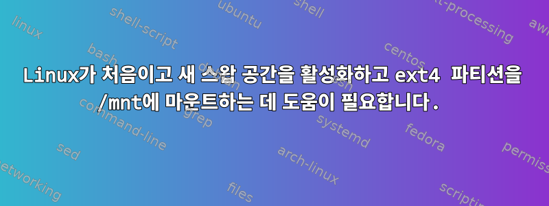 Linux가 처음이고 새 스왑 공간을 활성화하고 ext4 파티션을 /mnt에 마운트하는 데 도움이 필요합니다.