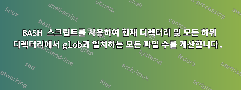 BASH 스크립트를 사용하여 현재 디렉터리 및 모든 하위 디렉터리에서 glob과 일치하는 모든 파일 수를 계산합니다.