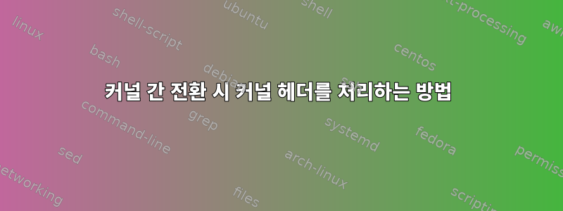 커널 간 전환 시 커널 헤더를 처리하는 방법