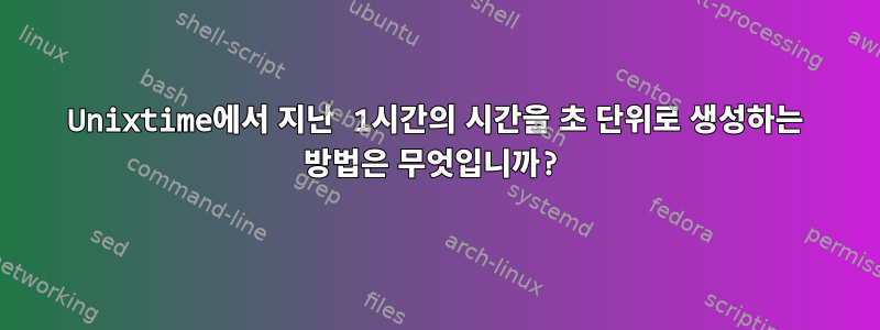 Unixtime에서 지난 1시간의 시간을 초 단위로 생성하는 방법은 무엇입니까?