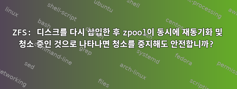 ZFS: 디스크를 다시 삽입한 후 zpool이 동시에 재동기화 및 청소 중인 것으로 나타나면 청소를 중지해도 안전합니까?