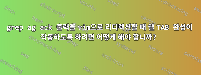 grep ag ack 출력을 vim으로 리디렉션할 때 쉘 TAB 완성이 작동하도록 하려면 어떻게 해야 합니까?