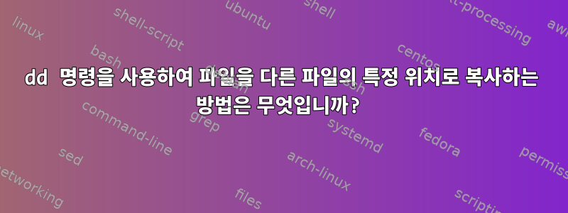 dd 명령을 사용하여 파일을 다른 파일의 특정 위치로 복사하는 방법은 무엇입니까?