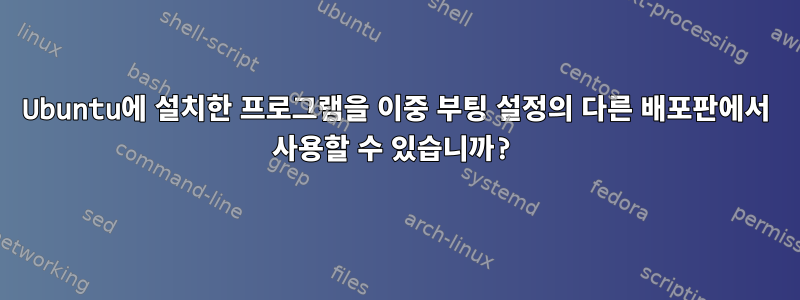 Ubuntu에 설치한 프로그램을 이중 부팅 설정의 다른 배포판에서 사용할 수 있습니까?