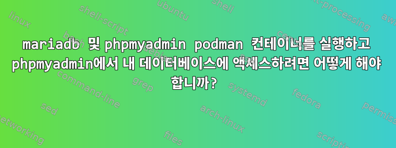 mariadb 및 phpmyadmin podman 컨테이너를 실행하고 phpmyadmin에서 내 데이터베이스에 액세스하려면 어떻게 해야 합니까?