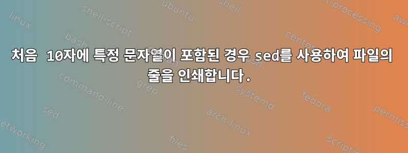 처음 10자에 특정 문자열이 포함된 경우 sed를 사용하여 파일의 줄을 인쇄합니다.