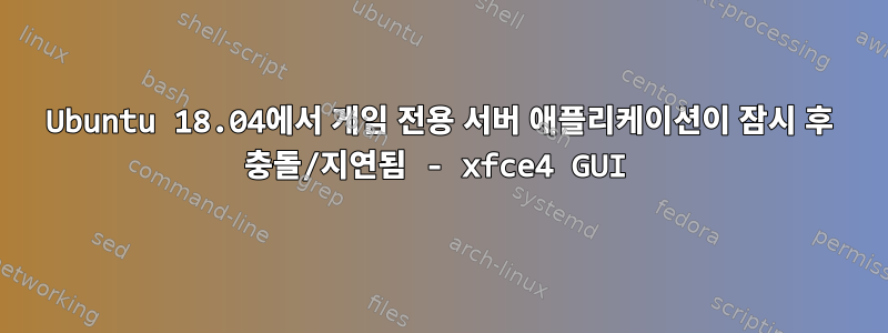 Ubuntu 18.04에서 게임 전용 서버 애플리케이션이 잠시 후 충돌/지연됨 - xfce4 GUI