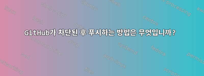 GitHub가 차단된 후 푸시하는 방법은 무엇입니까?