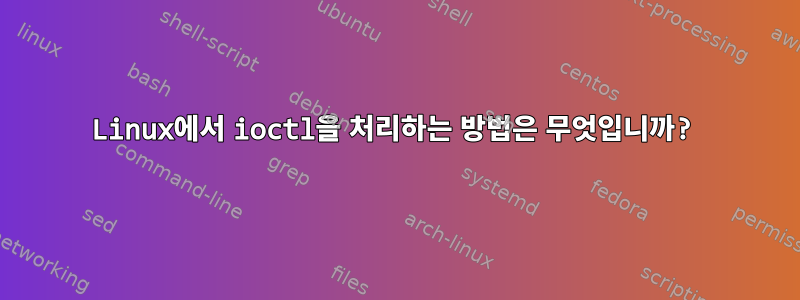 Linux에서 ioctl을 처리하는 방법은 무엇입니까?