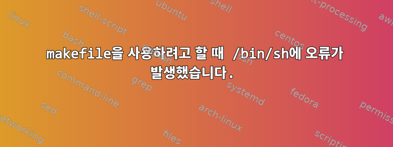 makefile을 사용하려고 할 때 /bin/sh에 오류가 발생했습니다.