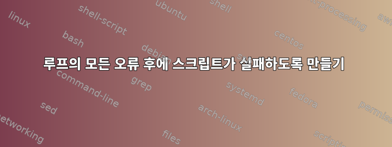 루프의 모든 오류 후에 스크립트가 실패하도록 만들기