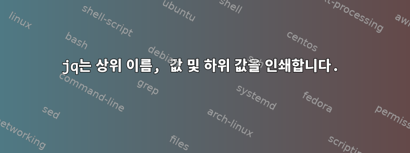 jq는 상위 이름, 값 및 하위 값을 인쇄합니다.