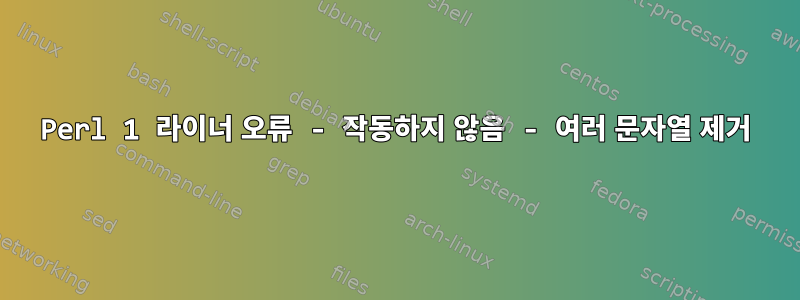 Perl 1 라이너 오류 - 작동하지 않음 - 여러 문자열 제거