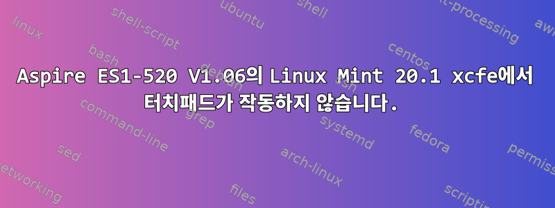 Aspire ES1-520 V1.06의 Linux Mint 20.1 xcfe에서 터치패드가 작동하지 않습니다.