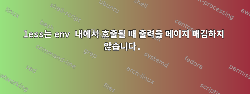 less는 env 내에서 호출될 때 출력을 페이지 매김하지 않습니다.