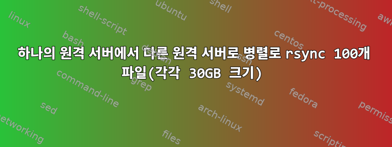 하나의 원격 서버에서 다른 원격 서버로 병렬로 rsync 100개 파일(각각 30GB 크기)