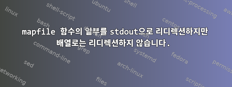 mapfile 함수의 일부를 stdout으로 리디렉션하지만 배열로는 리디렉션하지 않습니다.