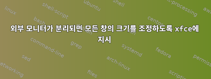 외부 모니터가 분리되면 모든 창의 크기를 조정하도록 xfce에 지시