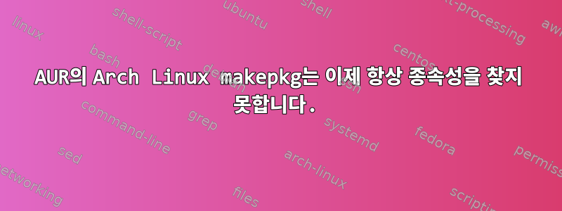 AUR의 Arch Linux makepkg는 이제 항상 종속성을 찾지 못합니다.