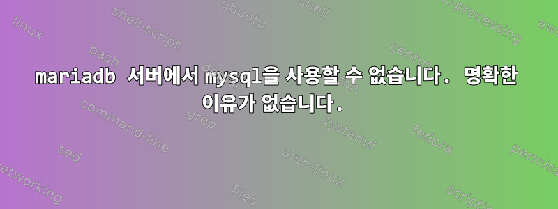 mariadb 서버에서 mysql을 사용할 수 없습니다. 명확한 이유가 없습니다.