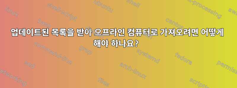 업데이트된 목록을 받아 오프라인 컴퓨터로 가져오려면 어떻게 해야 하나요?