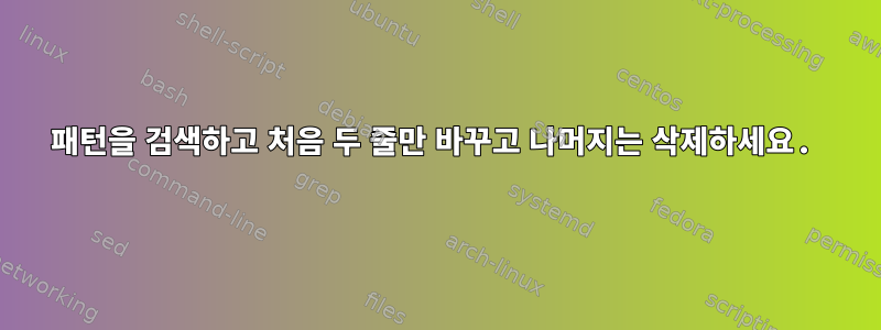 패턴을 검색하고 처음 두 줄만 바꾸고 나머지는 삭제하세요.