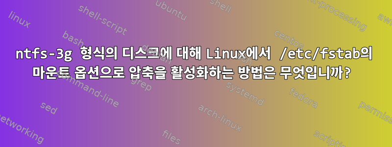 ntfs-3g 형식의 디스크에 대해 Linux에서 /etc/fstab의 마운트 옵션으로 압축을 활성화하는 방법은 무엇입니까?