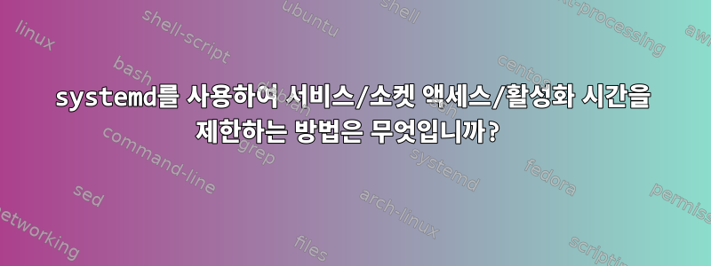 systemd를 사용하여 서비스/소켓 액세스/활성화 시간을 제한하는 방법은 무엇입니까?