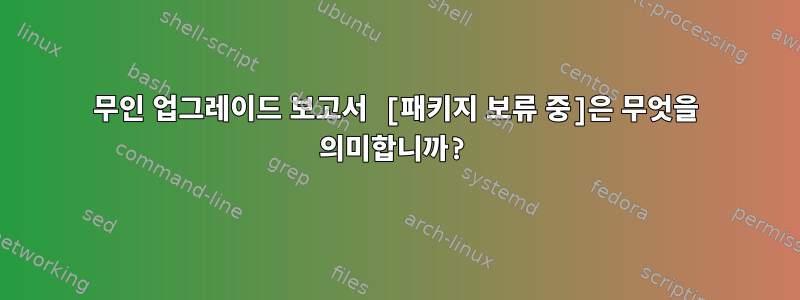 무인 업그레이드 보고서 [패키지 보류 중]은 무엇을 의미합니까?