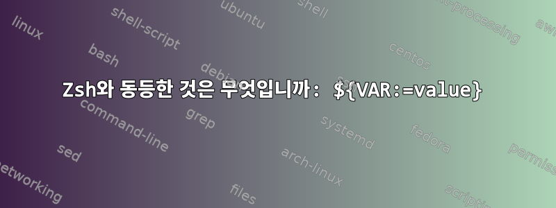 Zsh와 동등한 것은 무엇입니까: ${VAR:=value}