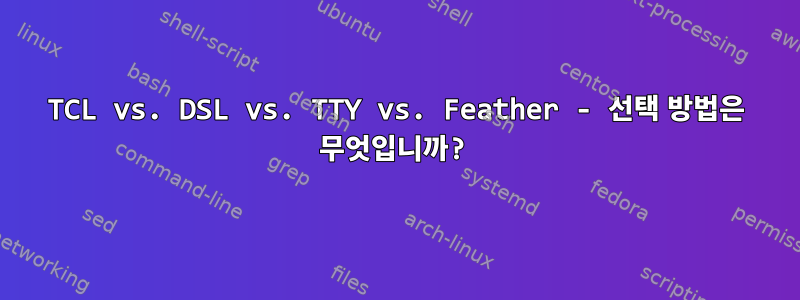 TCL vs. DSL vs. TTY vs. Feather - 선택 방법은 무엇입니까?